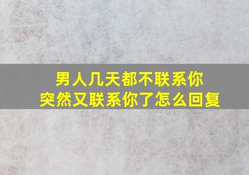 男人几天都不联系你 突然又联系你了怎么回复